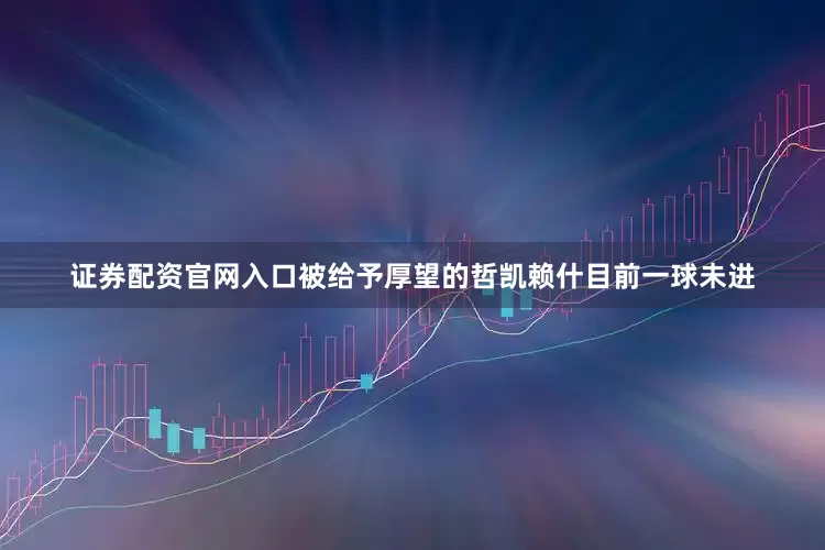 证券配资官网入口被给予厚望的哲凯赖什目前一球未进
