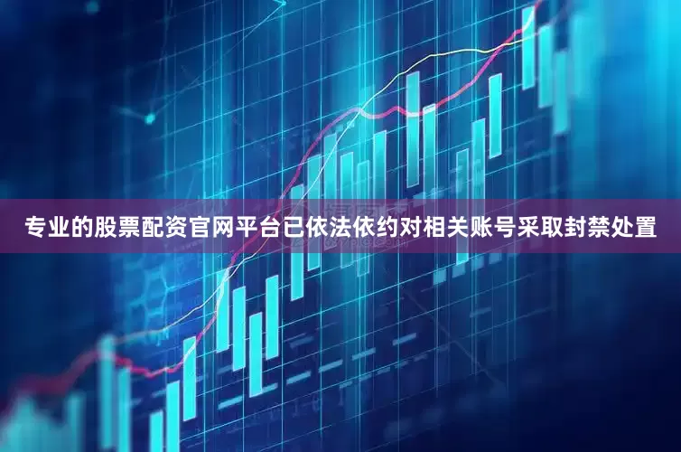专业的股票配资官网平台已依法依约对相关账号采取封禁处置