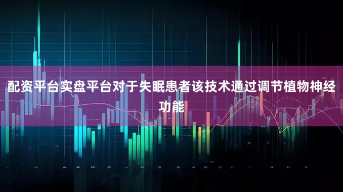 配资平台实盘平台对于失眠患者该技术通过调节植物神经功能