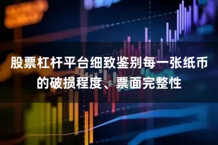 股票杠杆平台细致鉴别每一张纸币的破损程度、票面完整性