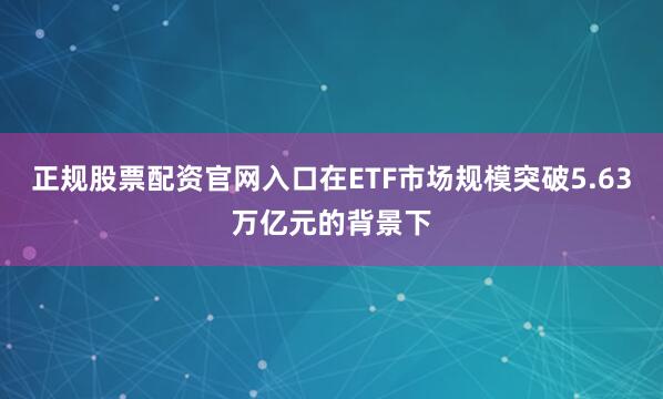 正规股票配资官网入口在ETF市场规模突破5.63万亿元的背景下