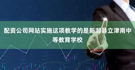 配资公司网站实施这项教学的是新潟县立津南中等教育学校