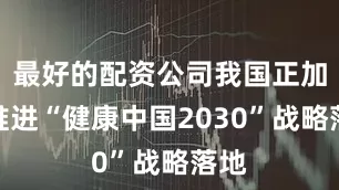 最好的配资公司我国正加速推进“健康中国2030”战略落地