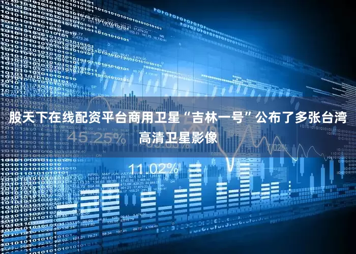 股天下在线配资平台商用卫星“吉林一号”公布了多张台湾高清卫星影像