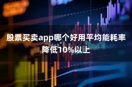 股票买卖app哪个好用平均能耗率降低10%以上