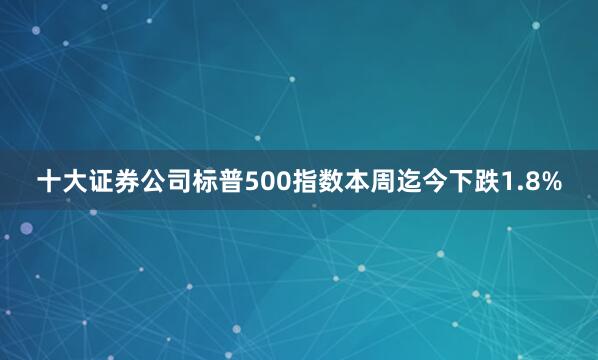 十大证券公司　　标普500指数本周迄今下跌1.8%