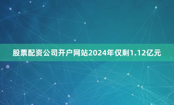 股票配资公司开户网站2024年仅剩1.12亿元