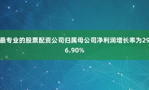 最专业的股票配资公司归属母公司净利润增长率为296.90%