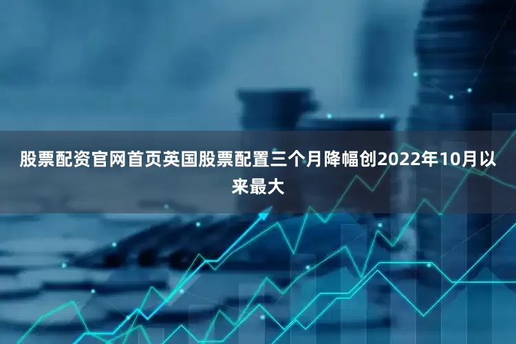 股票配资官网首页英国股票配置三个月降幅创2022年10月以来最大