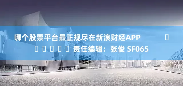 哪个股票平台最正规尽在新浪财经APP            						责任编辑：张俊 SF065