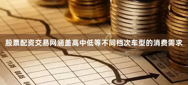 股票配资交易网涵盖高中低等不同档次车型的消费需求