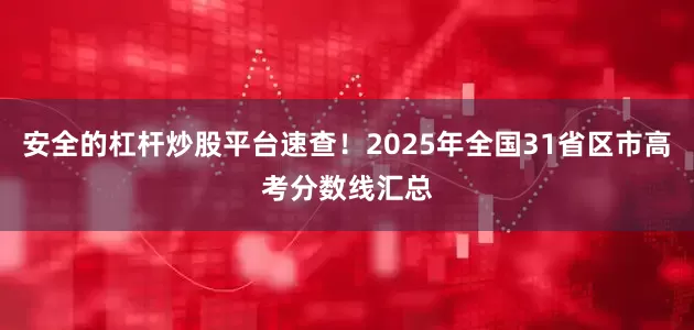 安全的杠杆炒股平台速查！2025年全国31省区市高考分数线汇总