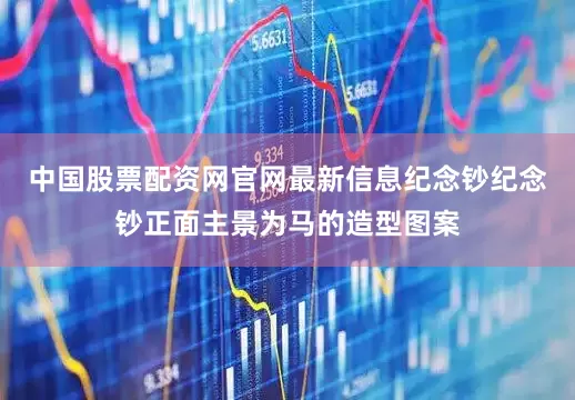 中国股票配资网官网最新信息纪念钞纪念钞正面主景为马的造型图案