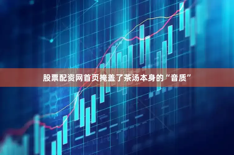 股票配资网首页掩盖了茶汤本身的“音质”