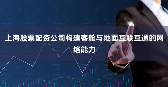 上海股票配资公司构建客舱与地面互联互通的网络能力
