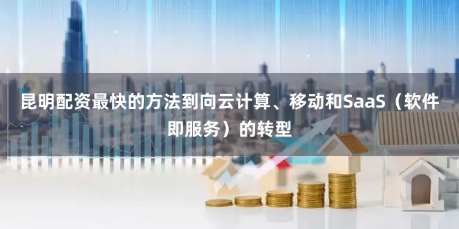 昆明配资最快的方法到向云计算、移动和SaaS（软件即服务）的转型