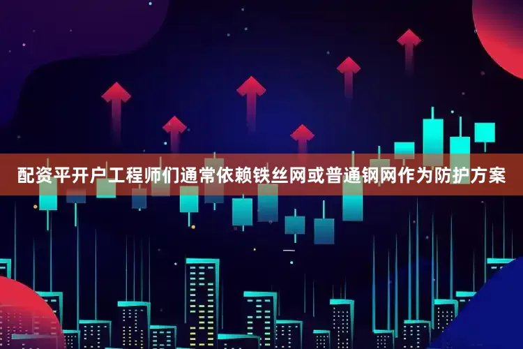 配资平开户工程师们通常依赖铁丝网或普通钢网作为防护方案