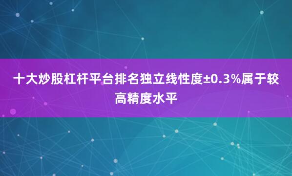 十大炒股杠杆平台排名独立线性度±0.3%属于较高精度水平