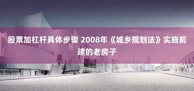 股票加杠杆具体步骤 2008年《城乡规划法》实施前建的老房子