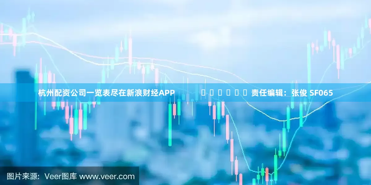 杭州配资公司一览表尽在新浪财经APP            						责任编辑：张俊 SF065