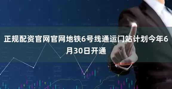 正规配资官网官网地铁6号线通运门站计划今年6月30日开通