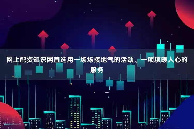 网上配资知识网首选用一场场接地气的活动、一项项暖人心的服务