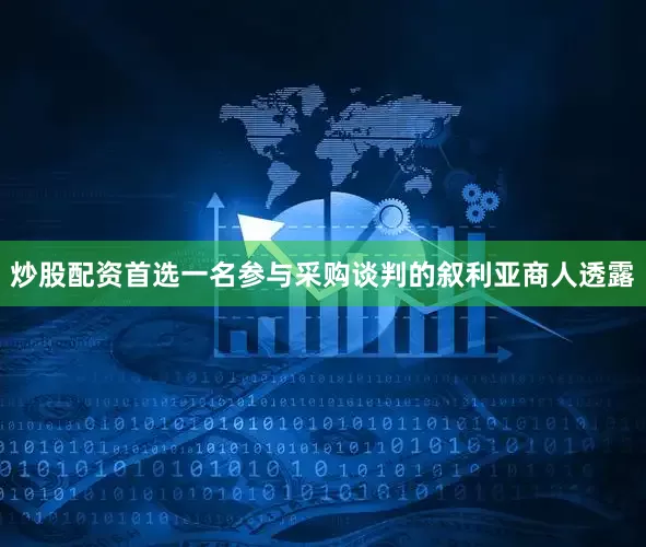 炒股配资首选一名参与采购谈判的叙利亚商人透露