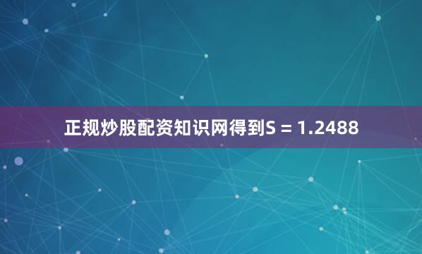 正规炒股配资知识网得到S = 1.2488
