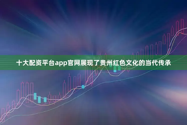 十大配资平台app官网展现了贵州红色文化的当代传承