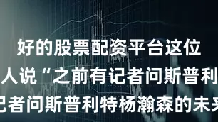 好的股票配资平台这位拓媒主持人说“之前有记者问斯普利特杨瀚森的未来