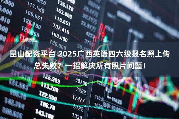 昆山配资平台 2025广西英语四六级报名照上传总失败？一招解决所有照片问题！