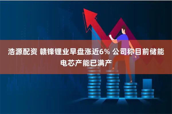 浩源配资 赣锋锂业早盘涨近6% 公司称目前储能电芯产能已满产