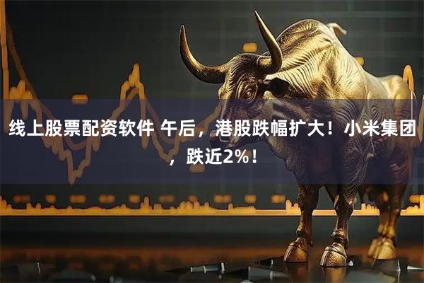 线上股票配资软件 午后，港股跌幅扩大！小米集团，跌近2%！