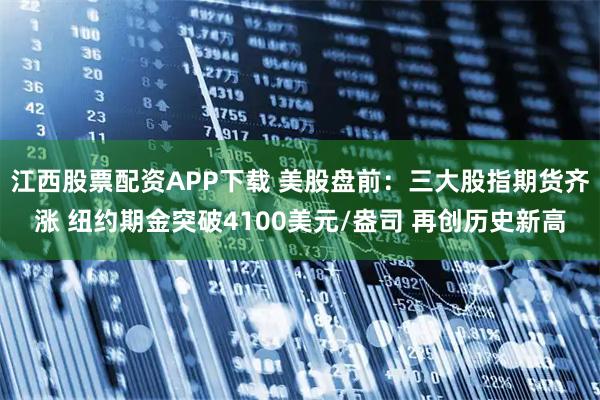 江西股票配资APP下载 美股盘前：三大股指期货齐涨 纽约期金突破4100美元/盎司 再创历史新高