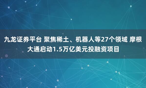 九龙证券平台 聚焦稀土、机器人等27个领域 摩根大通启动1.5万亿美元投融资项目