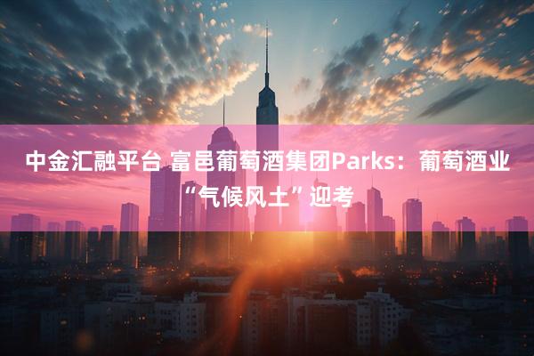 中金汇融平台 富邑葡萄酒集团Parks：葡萄酒业“气候风土”迎考