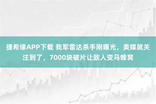 捷希缘APP下载 我军雷达杀手刚曝光，美媒就关注到了，7000块破片让敌人变马蜂窝