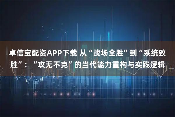 卓信宝配资APP下载 从“战场全胜”到“系统致胜”：“攻无不克”的当代能力重构与实践逻辑