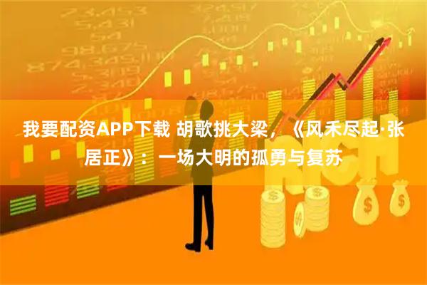 我要配资APP下载 胡歌挑大梁，《风禾尽起·张居正》：一场大明的孤勇与复苏