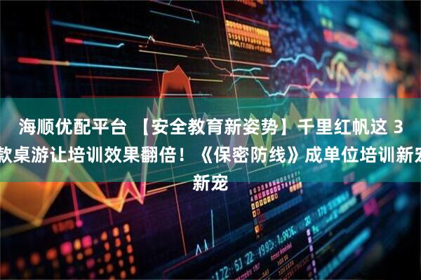 海顺优配平台 【安全教育新姿势】千里红帆这 3 款桌游让培训效果翻倍！《保密防线》成单位培训新宠