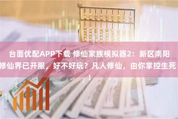 台面优配APP下载 修仙家族模拟器2：新区南阳修仙界已开服，好不好玩？凡人修仙，由你掌控生死！