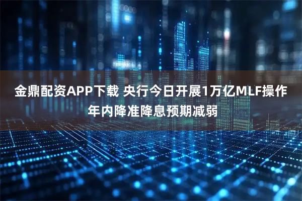 金鼎配资APP下载 央行今日开展1万亿MLF操作 年内降准降息预期减弱