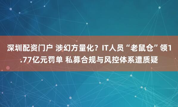 深圳配资门户 涉幻方量化？IT人员“老鼠仓”领1.77亿元罚单 私募合规与风控体系遭质疑