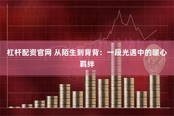 杠杆配资官网 从陌生到背背：一段光遇中的暖心羁绊