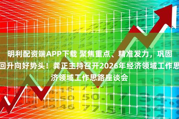 明利配资端APP下载 聚焦重点、精准发力，巩固拓展经济回升向好势头！龚正主持召开2026年经济领域工作思路座谈会