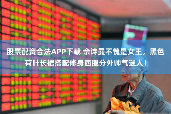 股票配资合法APP下载 佘诗曼不愧是女王，黑色荷叶长裙搭配修身西服分外帅气迷人！