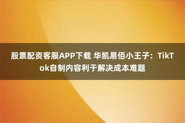 股票配资客服APP下载 华凯易佰小王子：TikTok自制内容利于解决成本难题
