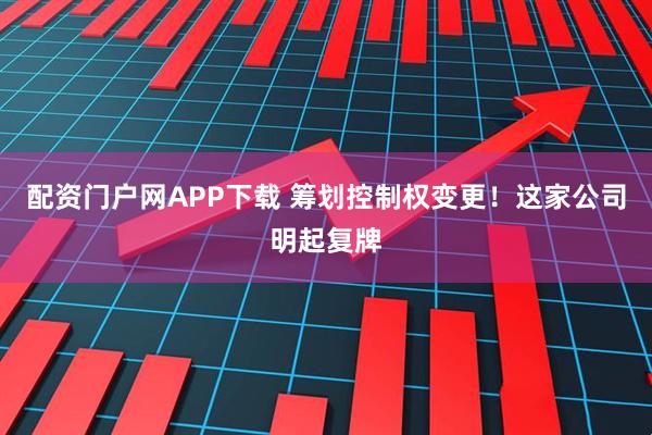 配资门户网APP下载 筹划控制权变更！这家公司明起复牌