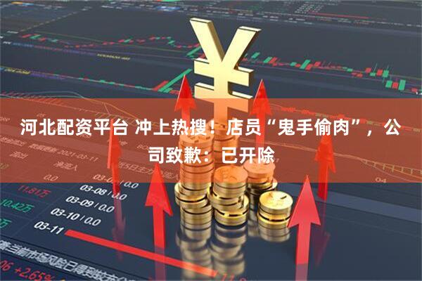 河北配资平台 冲上热搜！店员“鬼手偷肉”，公司致歉：已开除