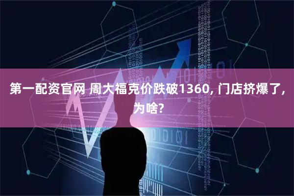 第一配资官网 周大福克价跌破1360, 门店挤爆了, 为啥?